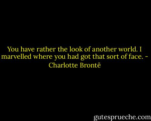You have rather the look of another world. I marvelled where you had got that sort of face. - Charlotte Brontë