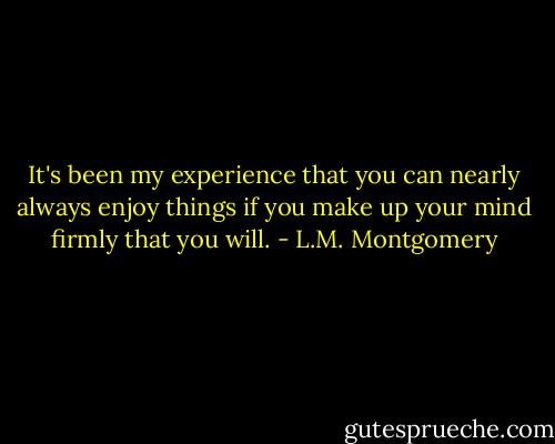 It's been my experience that you can nearly always enjoy things if you make up your mind firmly that you will. - L.M. Montgomery