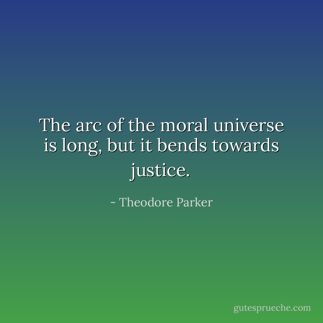 The arc of the moral universe is long, but it bends towards justice. - Theodore Parker