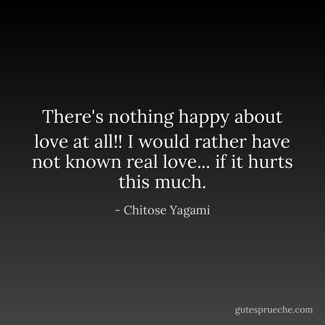 There's nothing happy about love at all!! I would rather have not known real love... if it hurts this much. - Chitose Yagami