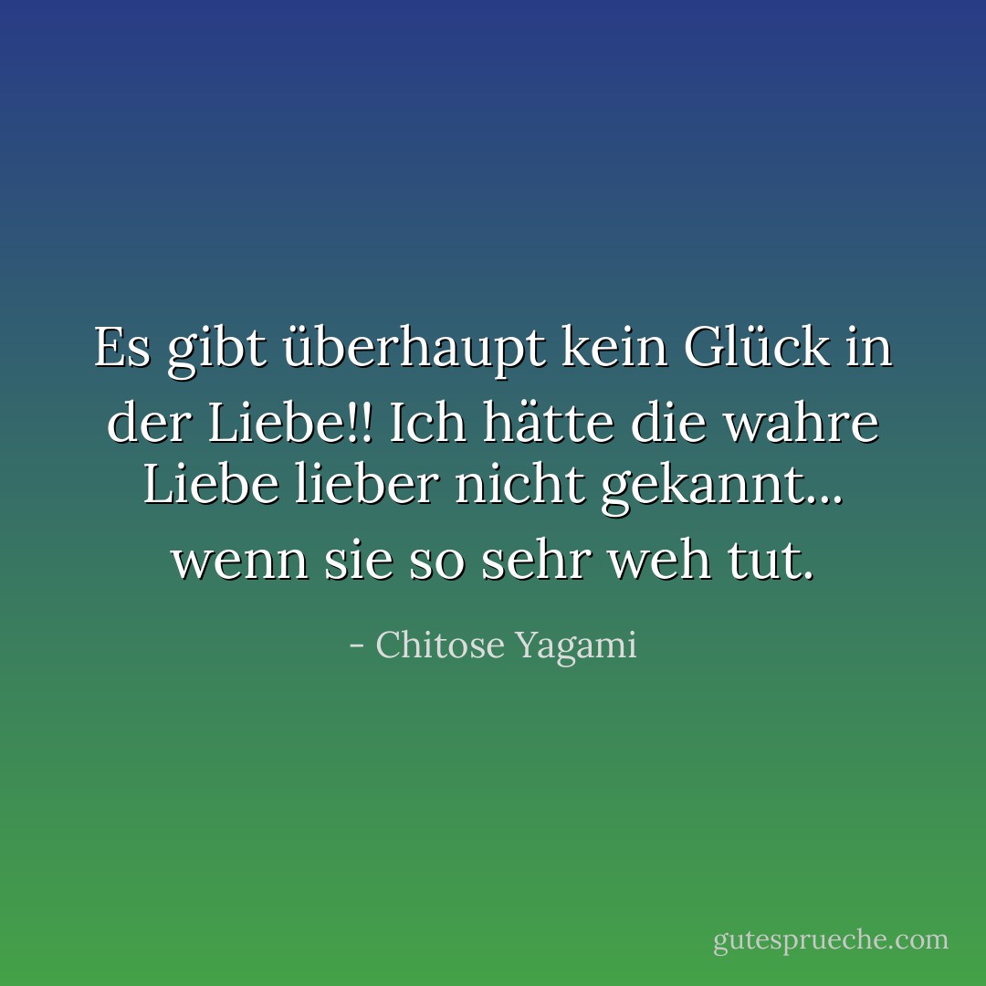 Es gibt überhaupt kein Glück in der Liebe!! Ich hätte die wahre Liebe lieber nicht gekannt... wenn sie so sehr weh tut. - Chitose Yagami<