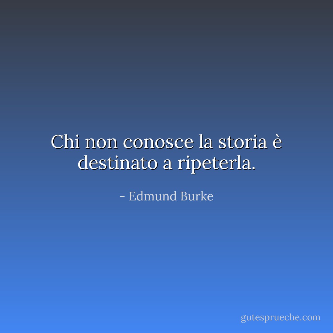 Chi non conosce la storia è destinato a ripeterla. - Edmund Burke