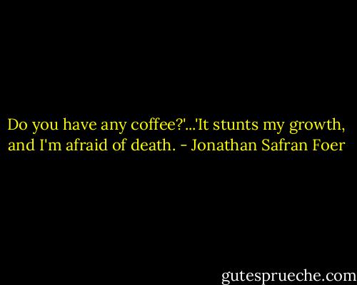 Do you have any coffee?'...'It stunts my growth, and I'm afraid of death. - Jonathan Safran Foer