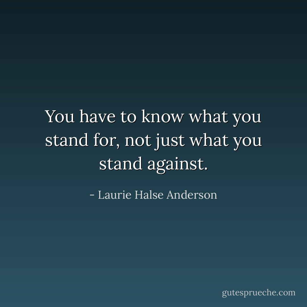 You have to know what you stand for, not just what you stand against. - Laurie Halse Anderson
