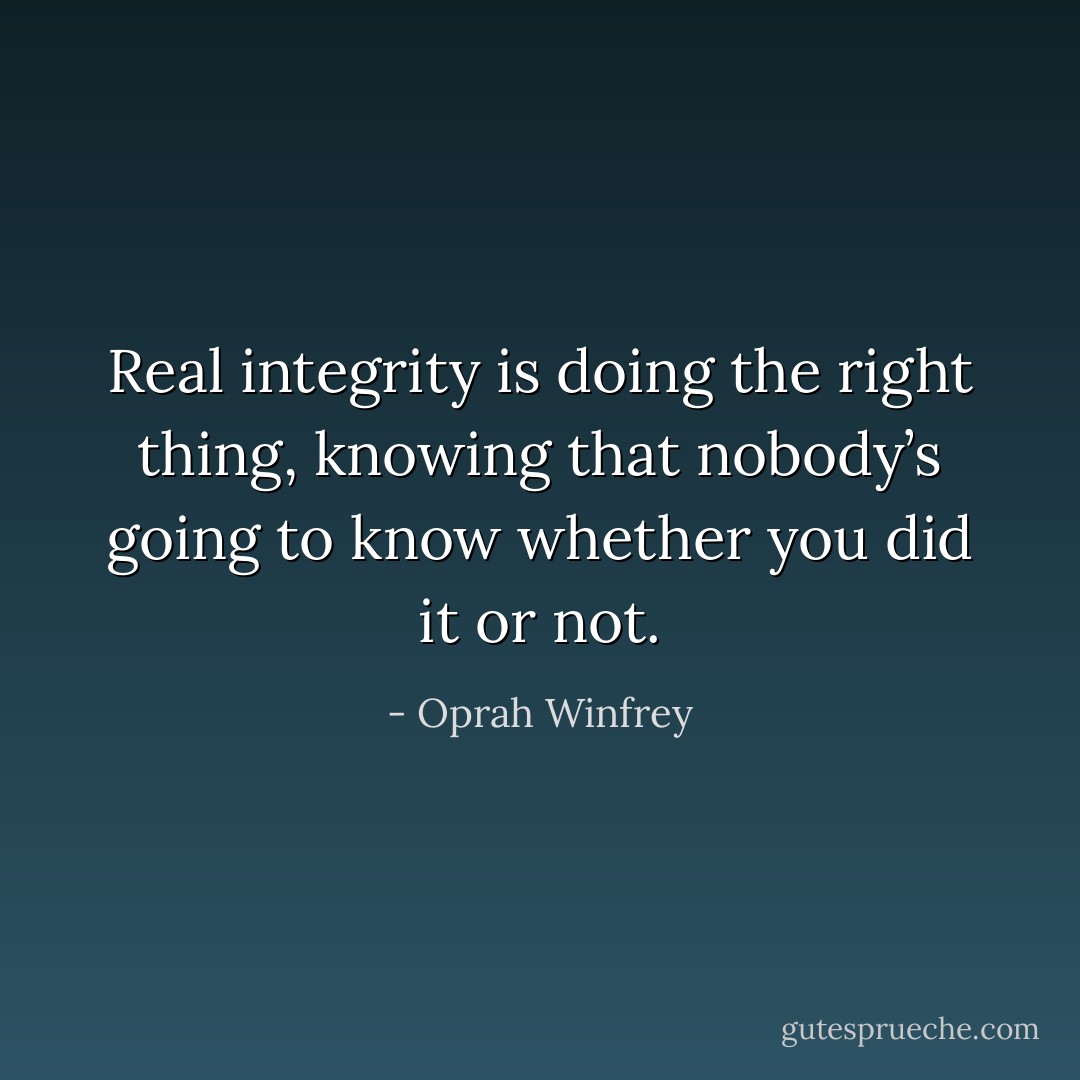 Real integrity is doing the right thing, knowing that nobody’s going to know whether you did it or not. - Oprah Winfrey