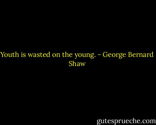 Youth is wasted on the young. - George Bernard Shaw