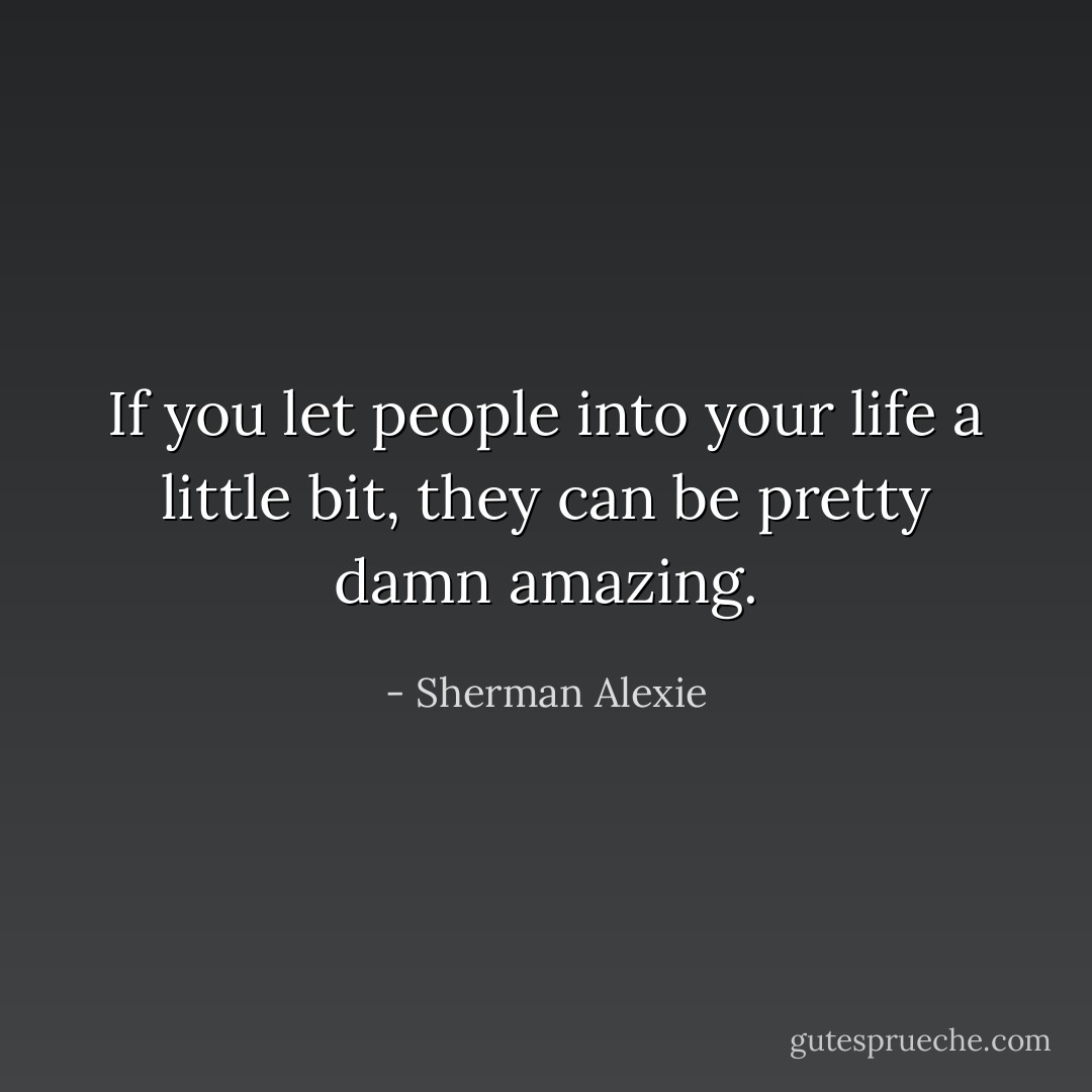 If you let people into your life a little bit, they can be pretty damn amazing. - Sherman Alexie