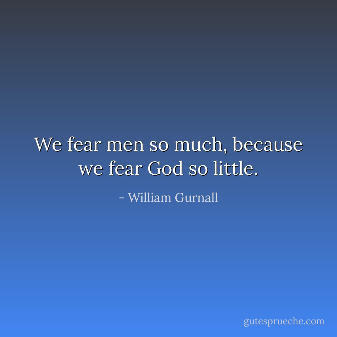 We fear men so much, because we fear God so little. - William Gurnall