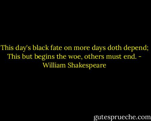This day's black fate on more days doth depend;<br />This but begins the woe, others must end. - William Shakespeare
