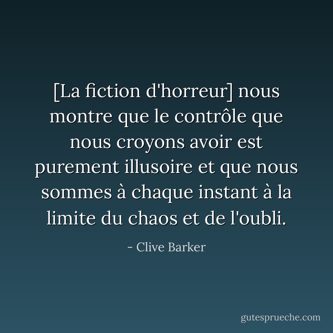 [La fiction d'horreur] nous montre que le contrôle que nous croyons avoir est purement illusoire et que nous sommes à chaque instant à la limite du chaos et de l'oubli. - Clive Barker