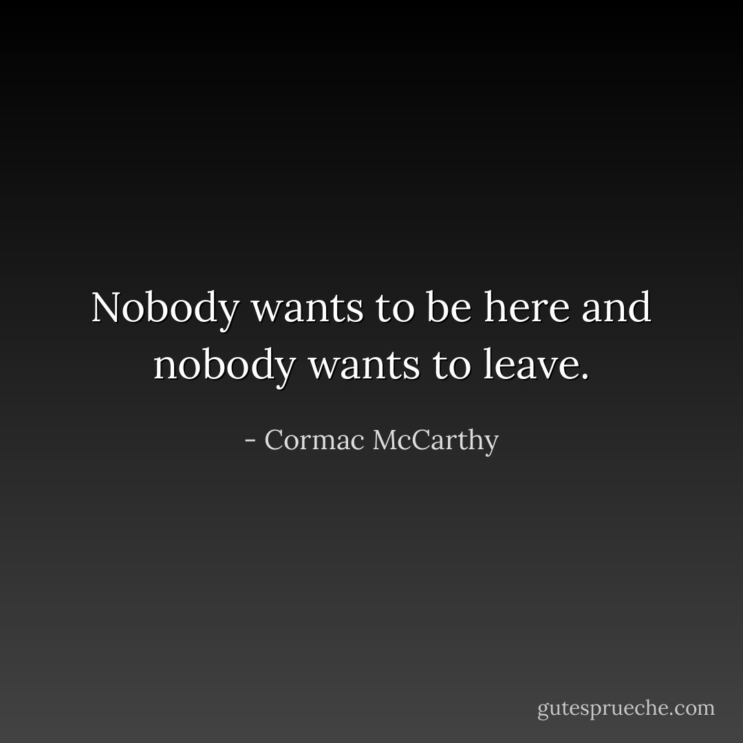 Nobody wants to be here and nobody wants to leave. - Cormac McCarthy