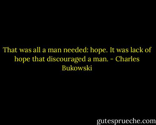 That was all a man needed: hope. It was lack of hope that discouraged a man. - Charles Bukowski