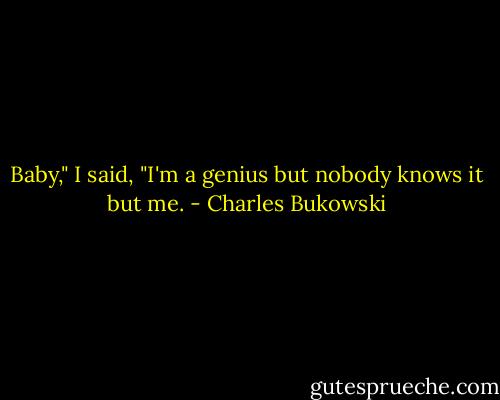 Baby," I said, "I'm a genius but nobody knows it but me. - Charles Bukowski