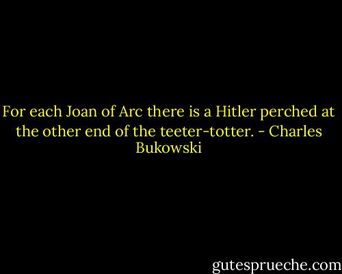 For each Joan of Arc there is a Hitler perched at the other end of the teeter-totter. - Charles Bukowski