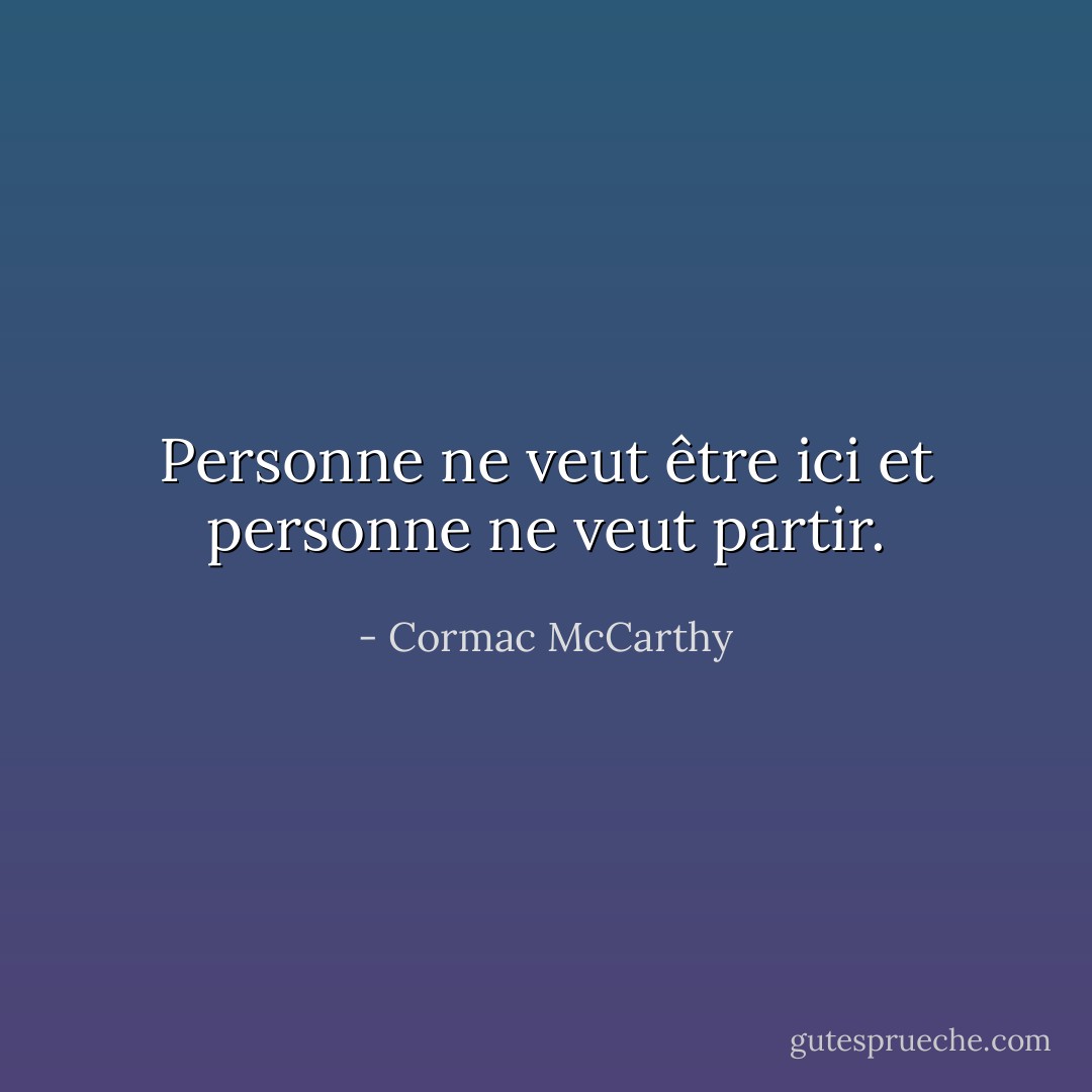 Personne ne veut être ici et personne ne veut partir. - Cormac McCarthy