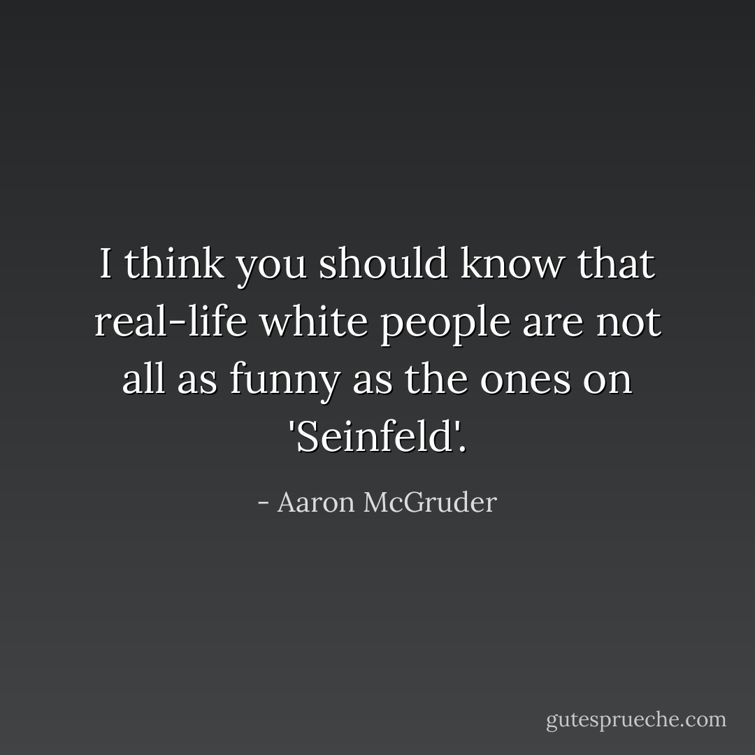I think you should know that real-life white people are not all as funny as the ones on 'Seinfeld'. - Aaron McGruder
