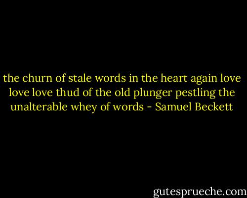 the churn of stale words in the heart again<br />love love love thud of the old plunger<br />pestling the unalterable<br />whey of words - Samuel Beckett