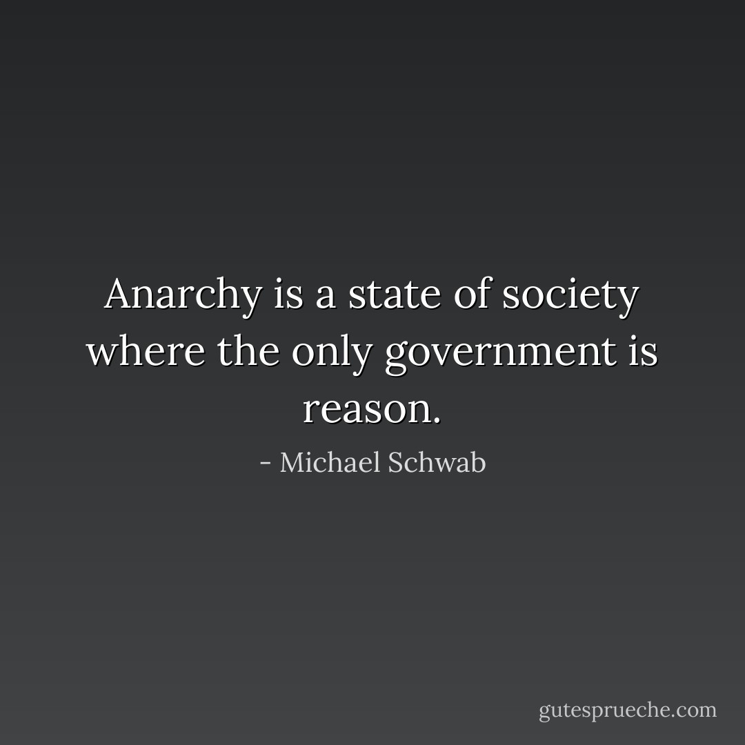 Anarchy is a state of society where the only government is reason. - Michael Schwab
