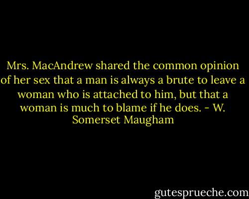 Mrs. MacAndrew shared the common opinion of her sex that a man is always a brute to leave a woman who is attached to him, but that a woman is much to blame if he does. - W. Somerset Maugham