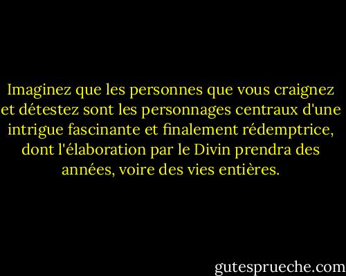 Imaginez que les personnes que vous craignez et détestez sont les personnages centraux d'une intrigue fascinante et finalement rédemptrice, dont l'élaboration par le Divin prendra des années, voire des vies entières. - Rob Brezsny