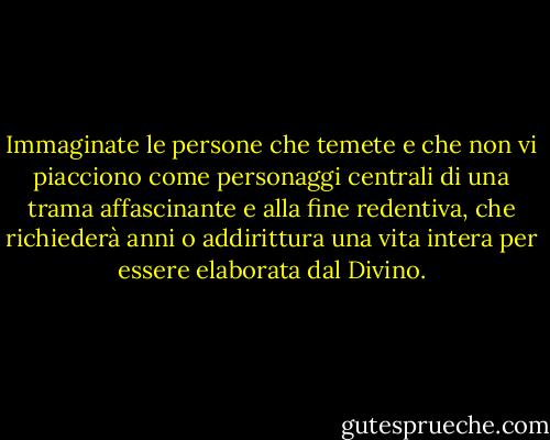 Immaginate le persone che temete e che non vi piacciono come personaggi centrali di una trama affascinante e alla fine redentiva, che richiederà anni o addirittura una vita intera per essere elaborata dal Divino. - Rob Brezsny