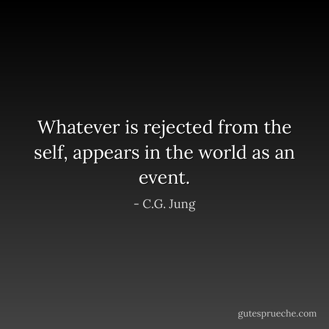 Whatever is rejected from the self, appears in the world as an event. - C.G. Jung