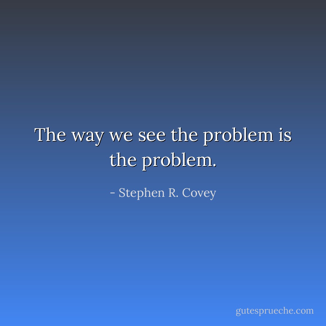 The way we see the problem is the problem. - Stephen R. Covey