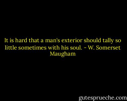 It is hard that a man's exterior should tally so little sometimes with his soul. - W. Somerset Maugham