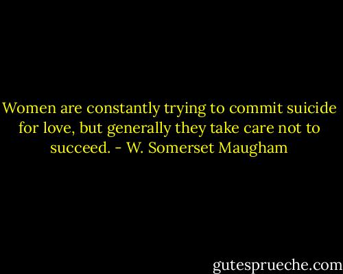 Women are constantly trying to commit suicide for love, but generally they take care not to succeed. - W. Somerset Maugham