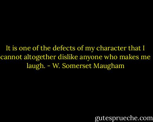 It is one of the defects of my character that I cannot altogether dislike anyone who makes me laugh. - W. Somerset Maugham