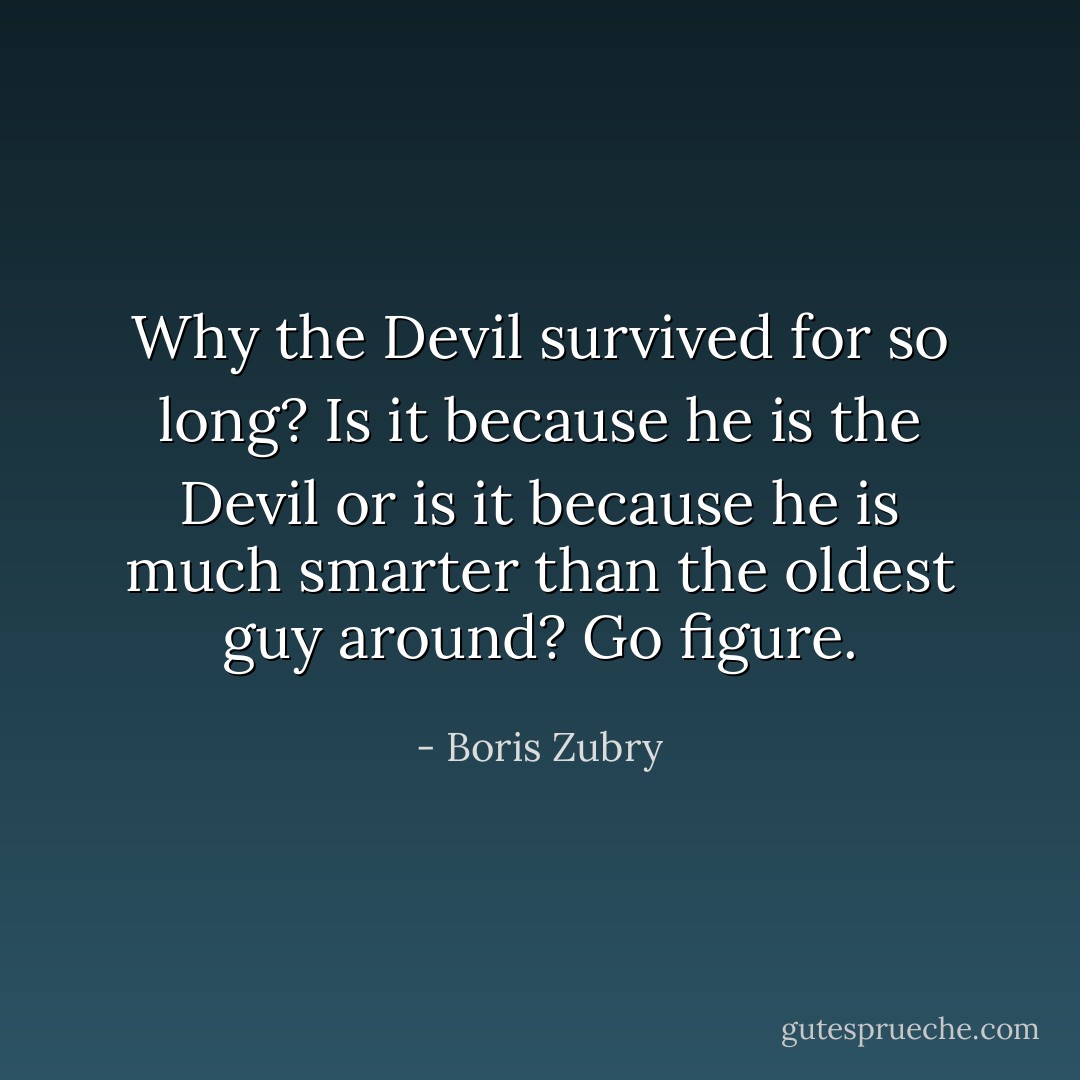 Why the Devil survived for so long? Is it because he is the Devil or is it because he is much smarter than the oldest guy around? Go figure. - Boris Zubry