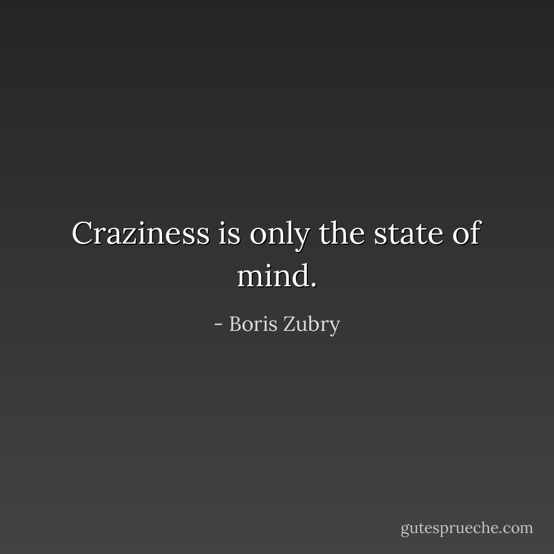 Craziness is only the state of mind. - Boris Zubry