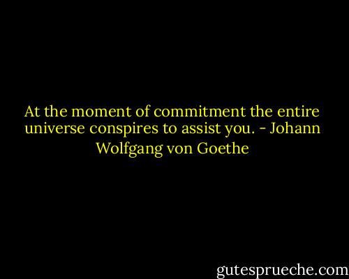 At the moment of commitment the entire universe conspires to assist you. - Johann Wolfgang von Goethe
