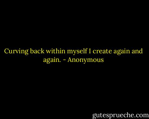 Curving back within myself I create again and again. - Anonymous