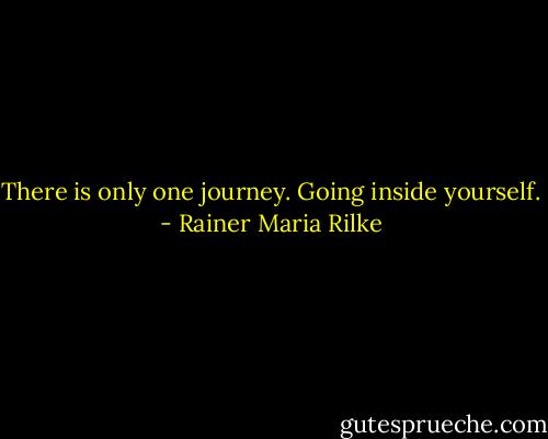 There is only one journey. Going inside yourself. - Rainer Maria Rilke