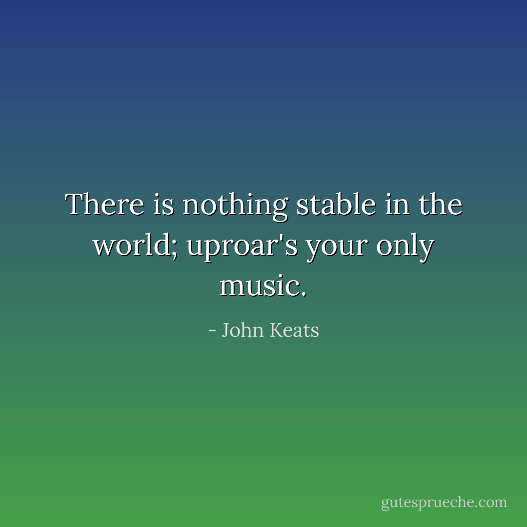 There is nothing stable in the world; uproar's your only music. - John Keats