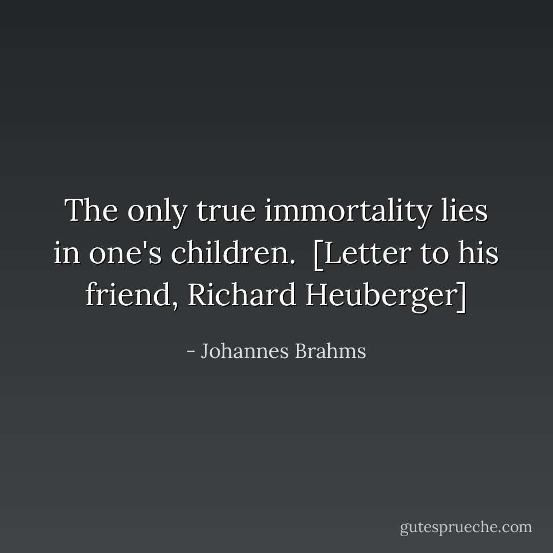 The only true immortality lies in one's children.<br /><br />[<i>Letter to his friend, Richard Heuberger</i>] - Johannes Brahms