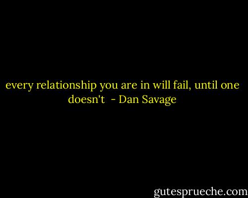 every relationship you are in will fail, until one doesn't  - Dan Savage