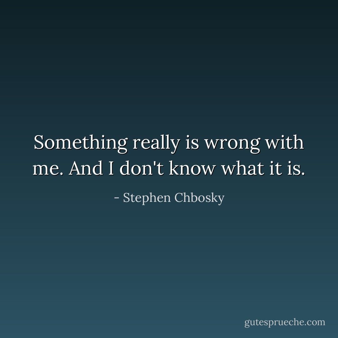 Something really is wrong with me. And I don't know what it is. - Stephen Chbosky