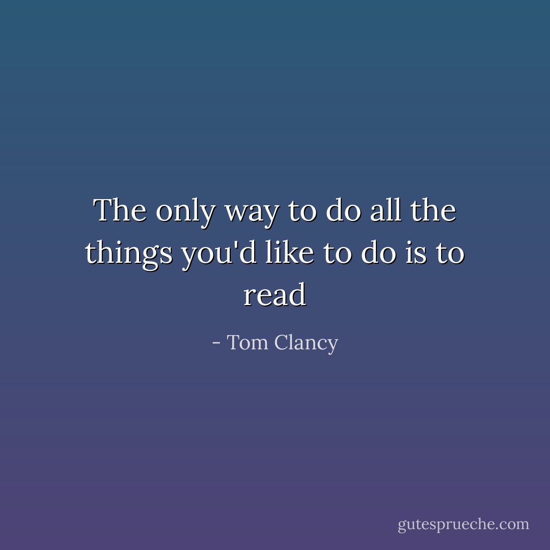 The only way to do all the things you'd like to do is to read - Tom Clancy