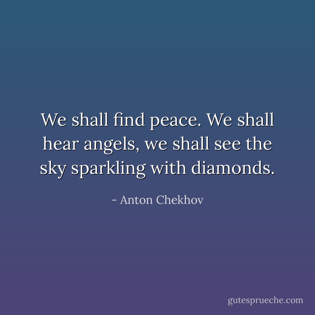 We shall find peace. We shall hear angels, we shall see the sky sparkling with diamonds. - Anton Chekhov