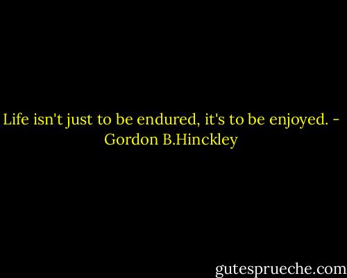 Life isn't just to be endured, it's to be enjoyed. - Gordon B.Hinckley