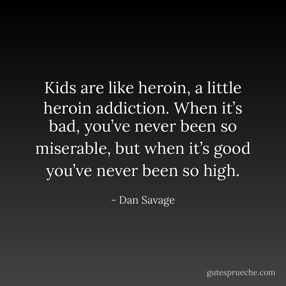 Kids are like heroin, a little heroin addiction. When it’s bad, you’ve never been so miserable, but when it’s good you’ve never been so high. - Dan Savage