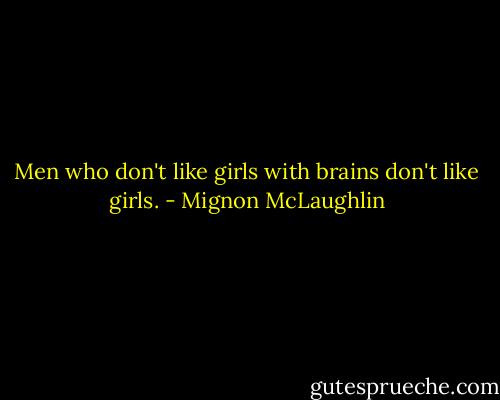 Men who don't like girls with brains don't like girls. - Mignon McLaughlin