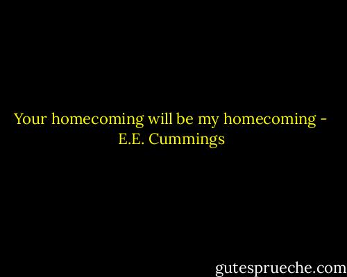 Your homecoming will be my homecoming - E.E. Cummings