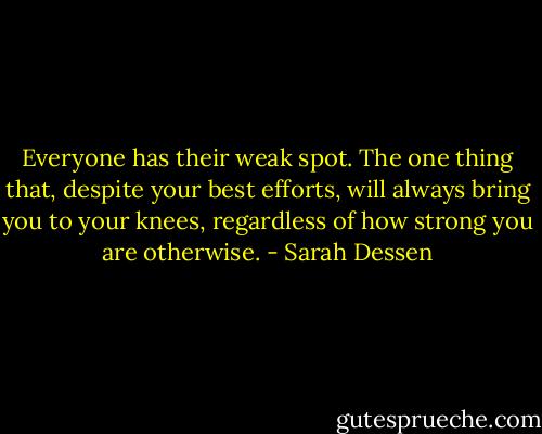 Everyone has their weak spot. The one thing that, despite your best efforts, will always bring you to your knees, regardless of how strong you are otherwise. - Sarah Dessen