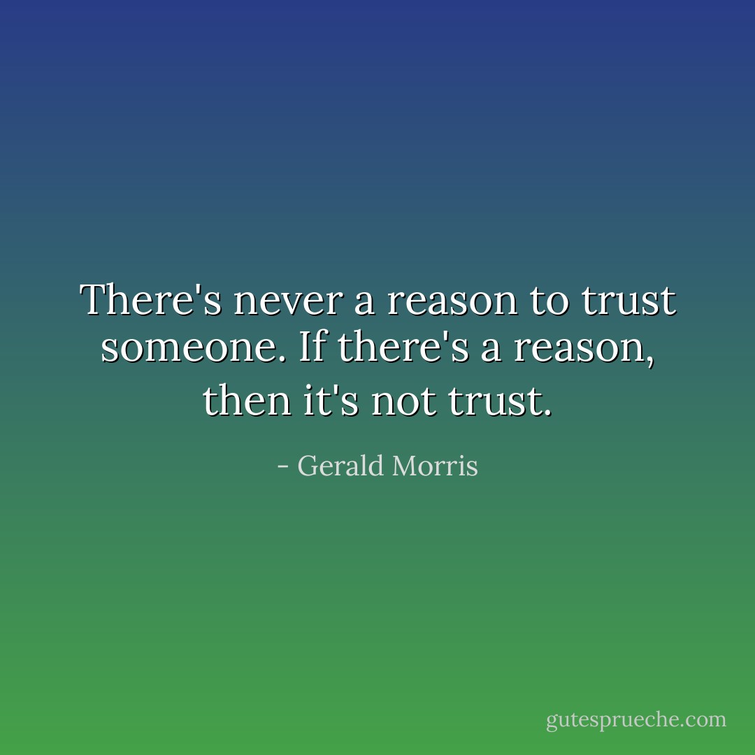 There's never a reason to trust someone. If there's a reason, then it's not trust. - Gerald Morris