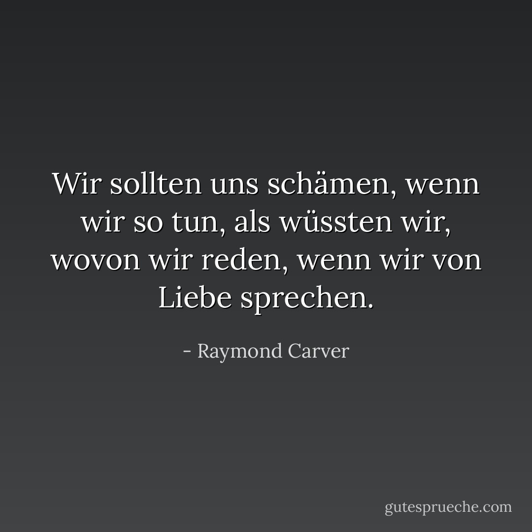 Wir sollten uns schämen, wenn wir so tun, als wüssten wir, wovon wir reden, wenn wir von Liebe sprechen. - Raymond Carver<