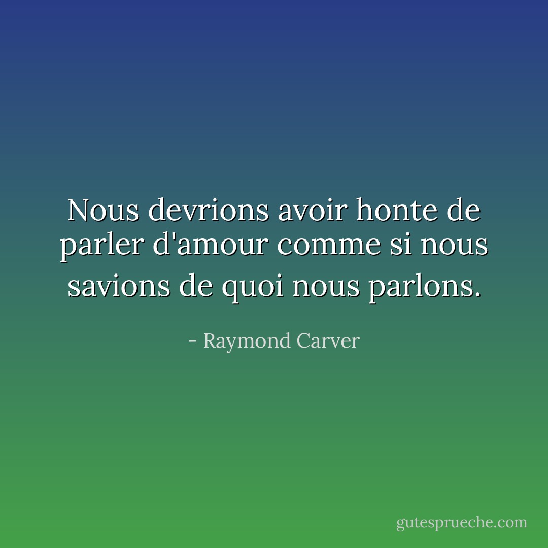 Nous devrions avoir honte de parler d'amour comme si nous savions de quoi nous parlons. - Raymond Carver