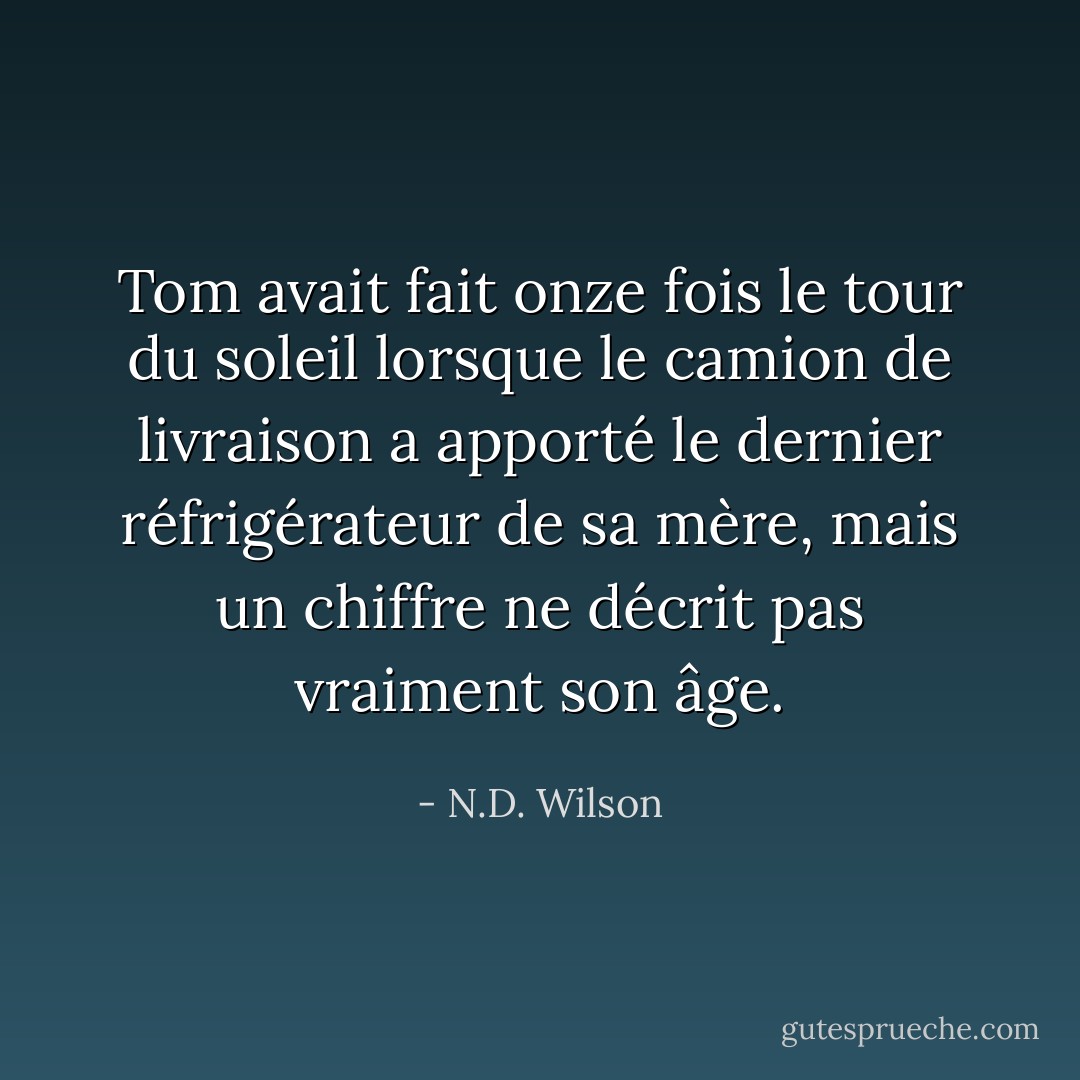 Tom avait fait onze fois le tour du soleil lorsque le camion de livraison a apporté le dernier réfrigérateur de sa mère, mais un chiffre ne décrit pas vraiment son âge. - N.D. Wilson
